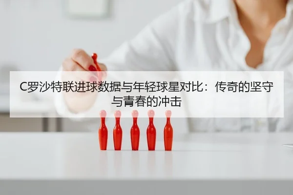 C罗沙特联进球数据与年轻球星对比：传奇的坚守与青春的冲击